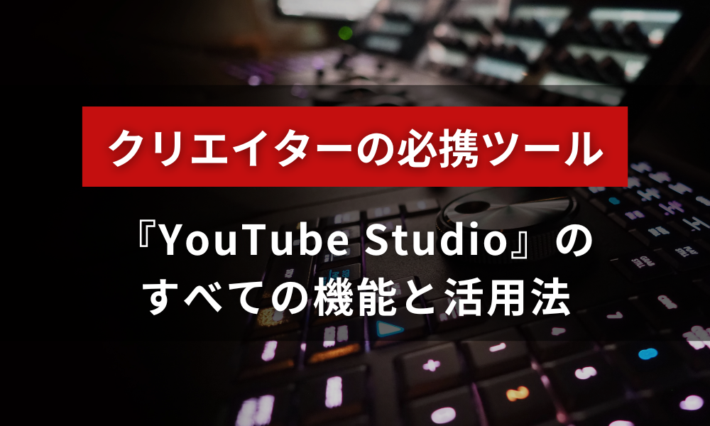 クリエイターの必携ツール『YouTube Studio』の全機能と活用法