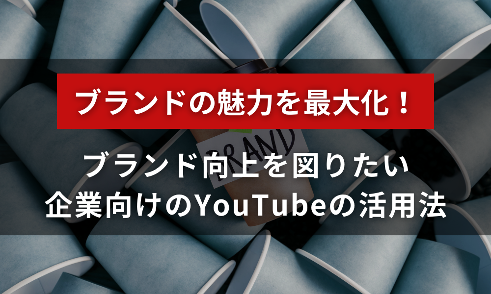 ブランドの魅力を最大化！企業が知るべきYouTubeの活用法