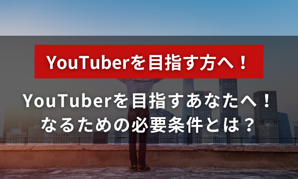 YouTuberを目指すあなたへ！ユーチューバーになるための必要条件とは？