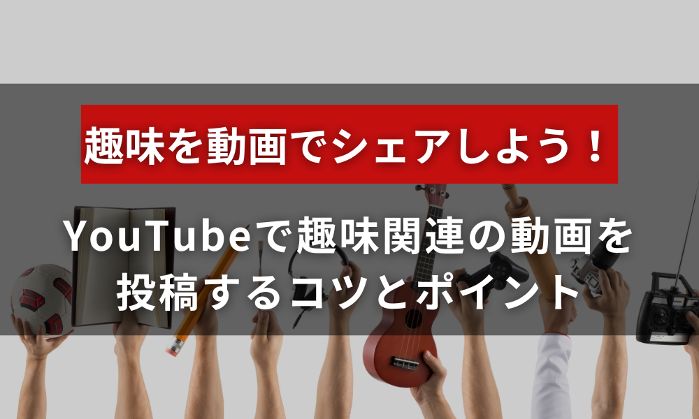 趣味をシェアしよう！YouTubeで趣味関連の動画を投稿するコツとポイント